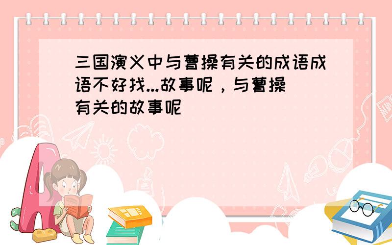 三国演义中与曹操有关的成语成语不好找...故事呢，与曹操有关的故事呢