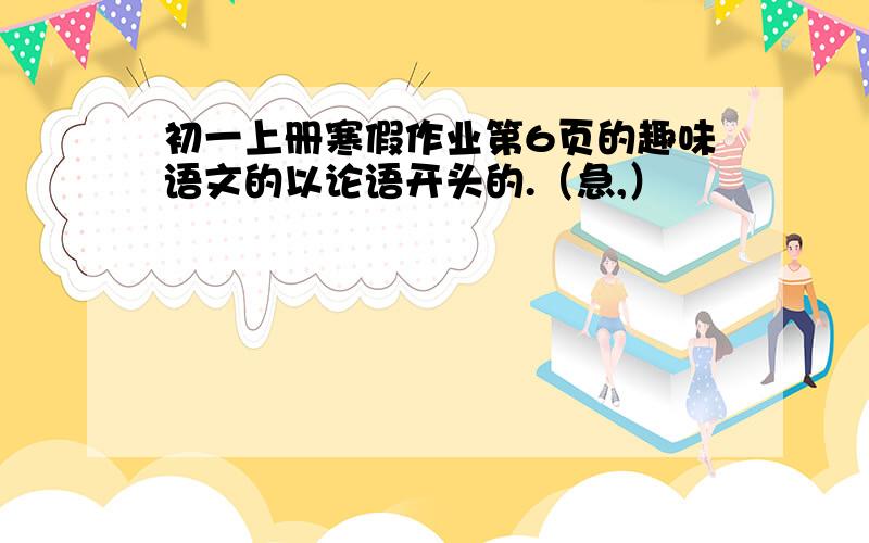 初一上册寒假作业第6页的趣味语文的以论语开头的.（急,）