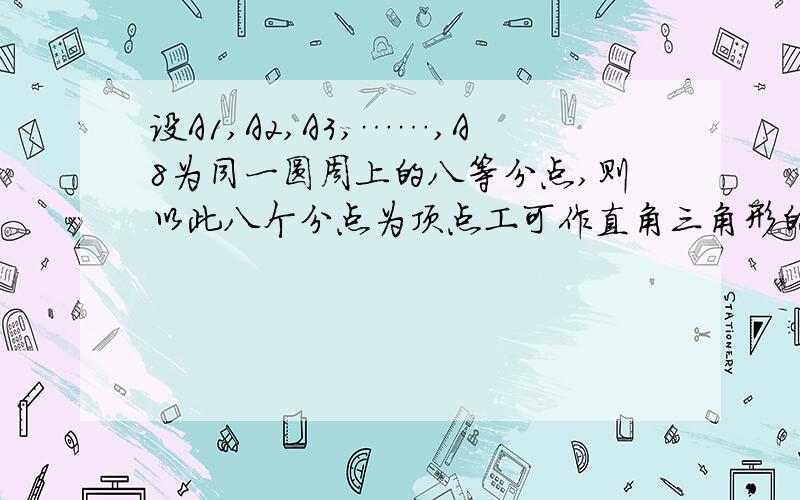 设A1,A2,A3,……,A8为同一圆周上的八等分点,则以此八个分点为顶点工可作直角三角形的个数