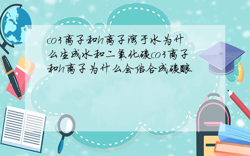 co3离子和h离子溶于水为什么生成水和二氧化碳co3离子和h离子为什么会结合成碳酸