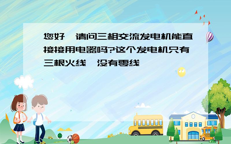 您好,请问三相交流发电机能直接接用电器吗?这个发电机只有三根火线,没有零线