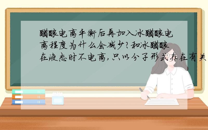 醋酸电离平衡后再加入冰醋酸电离程度为什么会减少?和冰醋酸在液态时不电离,只以分子形式存在有关吗?