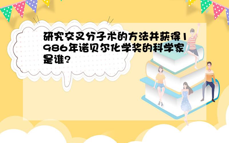 研究交叉分子术的方法并获得1986年诺贝尔化学奖的科学家是谁?