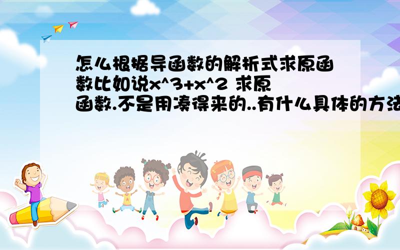 怎么根据导函数的解析式求原函数比如说x^3+x^2 求原函数.不是用凑得来的..有什么具体的方法