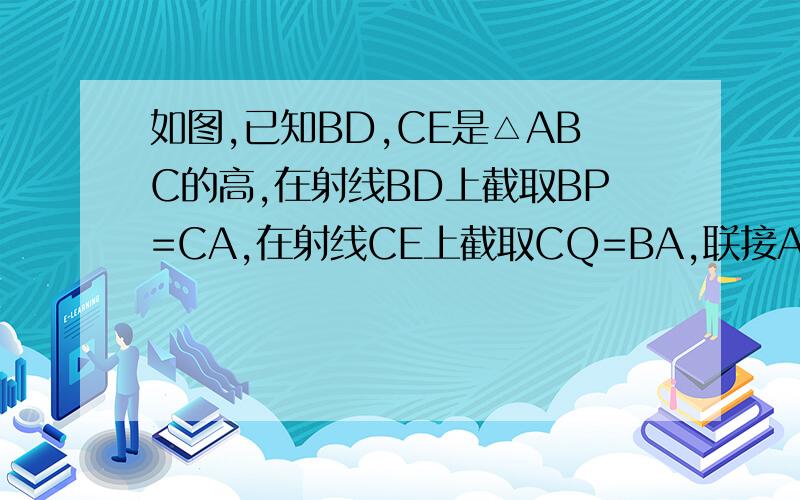 如图,已知BD,CE是△ABC的高,在射线BD上截取BP=CA,在射线CE上截取CQ=BA,联接AP、AQ1）试判断△APQ的形状2）证明