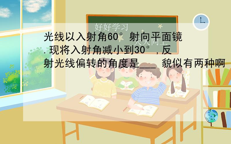 光线以入射角60°射向平面镜.现将入射角减小到30°,反射光线偏转的角度是___ 貌似有两种啊