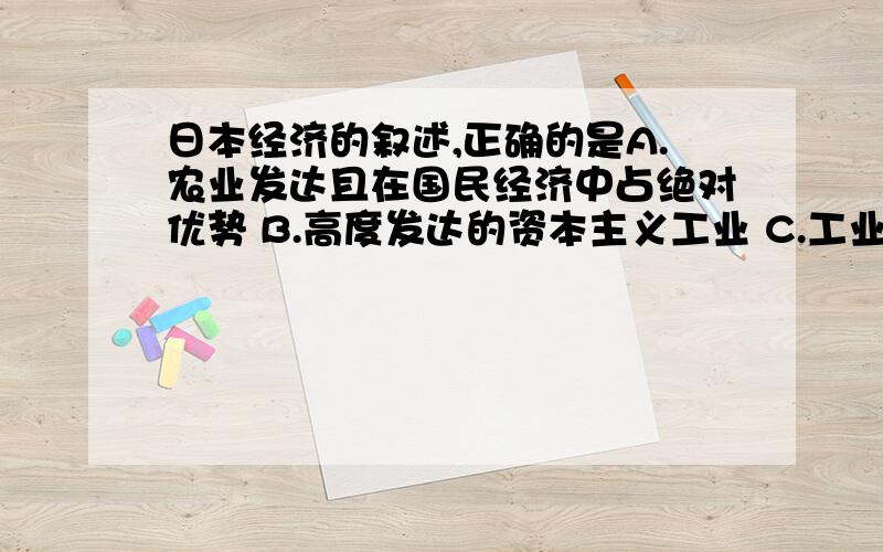 日本经济的叙述,正确的是A.农业发达且在国民经济中占绝对优势 B.高度发达的资本主义工业 C.工业水平比较低 D.商业、建筑业占绝对优势