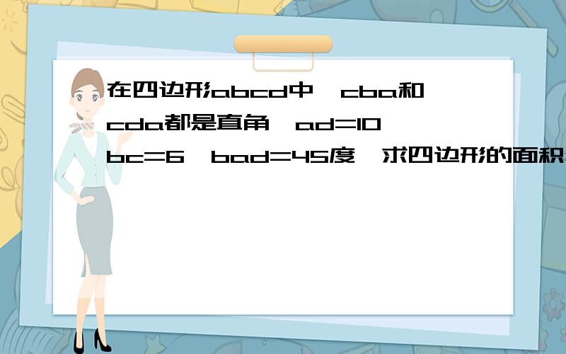 在四边形abcd中,cba和cda都是直角,ad=10,bc=6,bad=45度,求四边形的面积