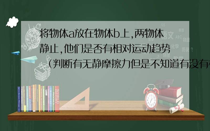 将物体a放在物体b上,两物体静止,他们是否有相对运动趋势 （判断有无静摩擦力但是不知道有没有相对）