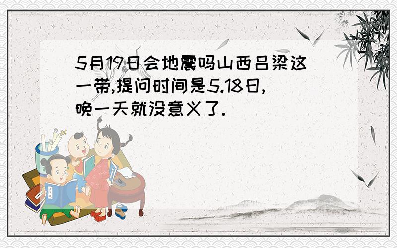 5月19日会地震吗山西吕梁这一带,提问时间是5.18日,晚一天就没意义了.