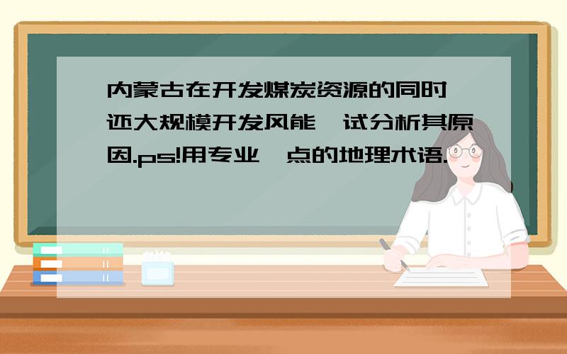 内蒙古在开发煤炭资源的同时,还大规模开发风能,试分析其原因.ps!用专业一点的地理术语.