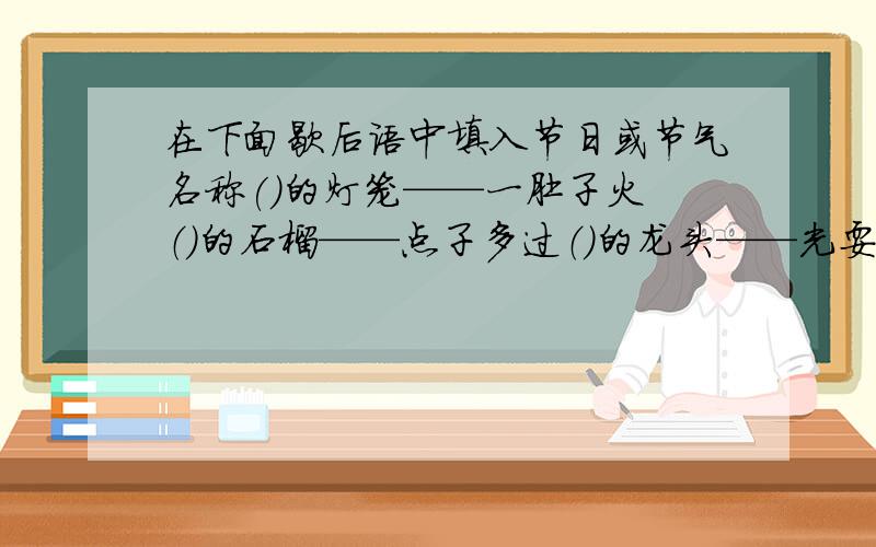 在下面歇后语中填入节日或节气名称()的灯笼——一肚子火 （）的石榴——点子多过（）的龙头——光耍嘴 初八当（）——不久（九）包（）的做烙饼——多面子