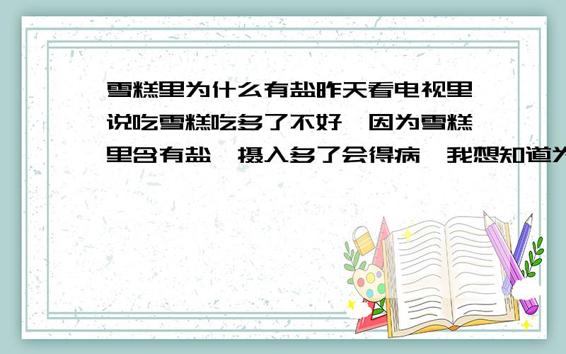 雪糕里为什么有盐昨天看电视里说吃雪糕吃多了不好,因为雪糕里含有盐,摄入多了会得病,我想知道为什么雪糕里要含有盐