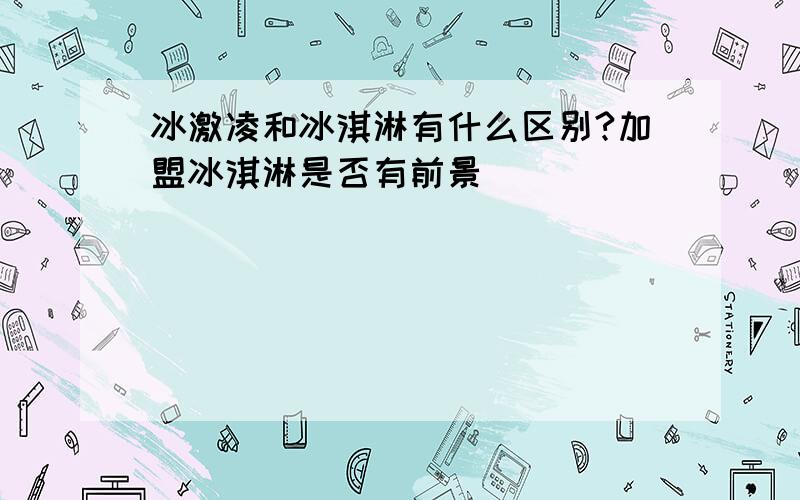 冰激凌和冰淇淋有什么区别?加盟冰淇淋是否有前景