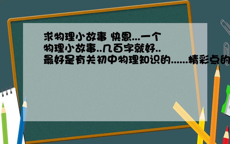 求物理小故事 快恩...一个物理小故事..几百字就好..最好是有关初中物理知识的......精彩点的...