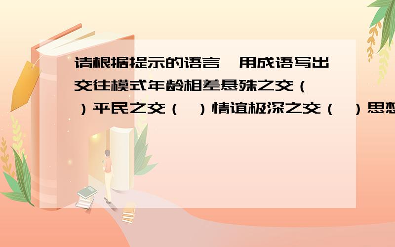 请根据提示的语言,用成语写出交往模式年龄相差悬殊之交（ ）平民之交（ ）情谊极深之交（ ）思想感情一致之交（ ）道义之交（ ）