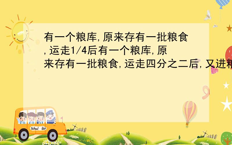 有一个粮库,原来存有一批粮食,运走1/4后有一个粮库,原来存有一批粮食,运走四分之二后,又进粮食5.6吨,这时,现在粮食是原来存粮的120%,原有粮食多少吨?