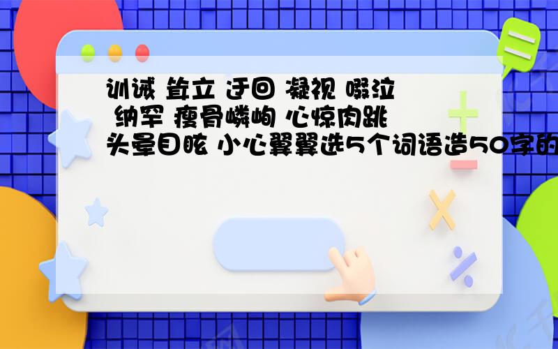 训诫 耸立 迂回 凝视 啜泣 纳罕 瘦骨嶙峋 心惊肉跳 头晕目眩 小心翼翼选5个词语造50字的句子!