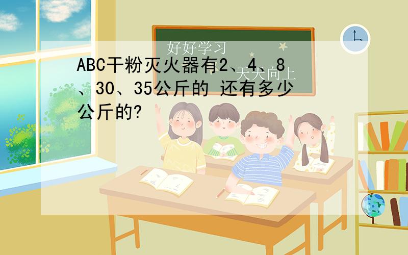 ABC干粉灭火器有2、4、8、30、35公斤的 还有多少公斤的?