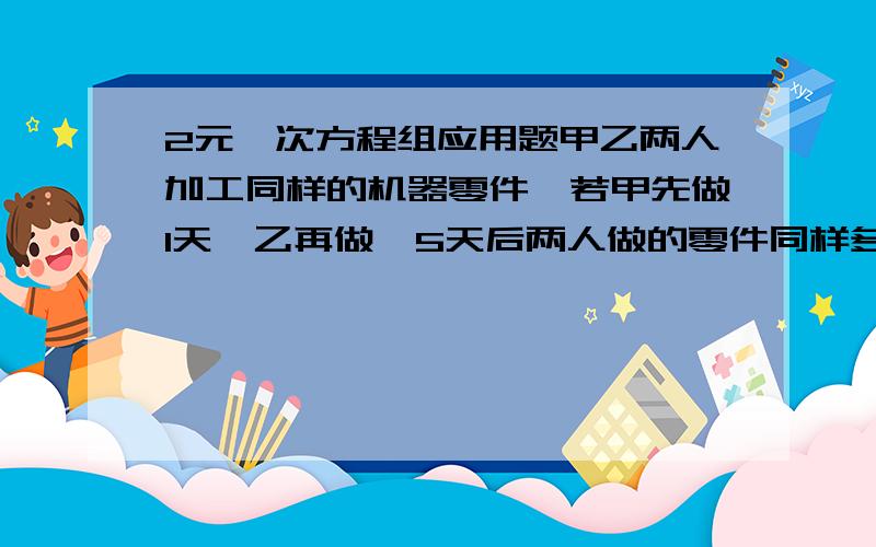 2元一次方程组应用题甲乙两人加工同样的机器零件,若甲先做1天,乙再做,5天后两人做的零件同样多,若甲先做30个,乙再做,4天后乙比甲多做10个,甲乙两人每天各做多少个零件?