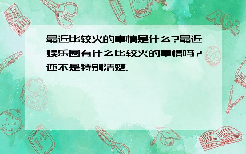 最近比较火的事情是什么?最近娱乐圈有什么比较火的事情吗?还不是特别清楚.