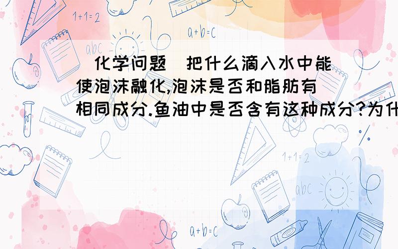 (化学问题)把什么滴入水中能使泡沫融化,泡沫是否和脂肪有相同成分.鱼油中是否含有这种成分?为什么有的鱼油能融化,有的鱼油不能融化,区别是不是里面有特殊化学成分我说的是垫冰箱电视