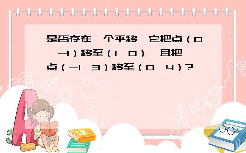 是否存在一个平移,它把点（0,-1）移至（1,0）,且把点（-1,3）移至（0,4）?