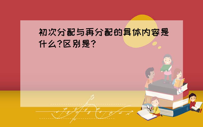 初次分配与再分配的具体内容是什么?区别是?