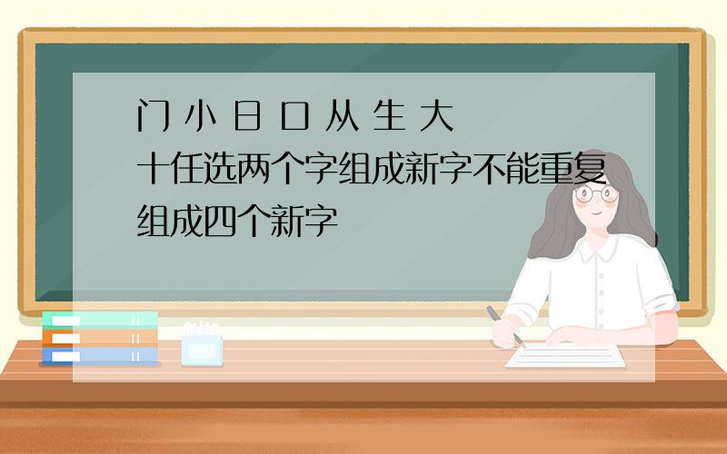 门 小 日 口 从 生 大 十任选两个字组成新字不能重复组成四个新字