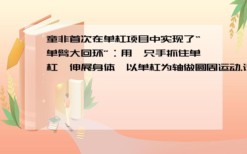 童非首次在单杠项目中实现了“单臂大回环”：用一只手抓住单杠,伸展身体,以单杠为轴做圆周运动.设他的质量为65kg,求他的单臂在最低点能够承受的拉力至少约为多少?（忽略阻力,g取10）325