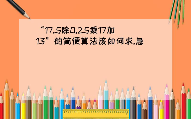 “17.5除0.25乘17加13”的简便算法该如何求,急