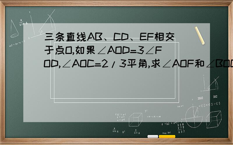 三条直线AB、CD、EF相交于点O,如果∠AOD=3∠FOD,∠AOC=2/3平角,求∠AOF和∠BOC的度数