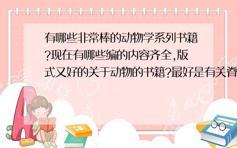 有哪些非常棒的动物学系列书籍?现在有哪些编的内容齐全,版式又好的关于动物的书籍?最好是有关脊椎动物的!