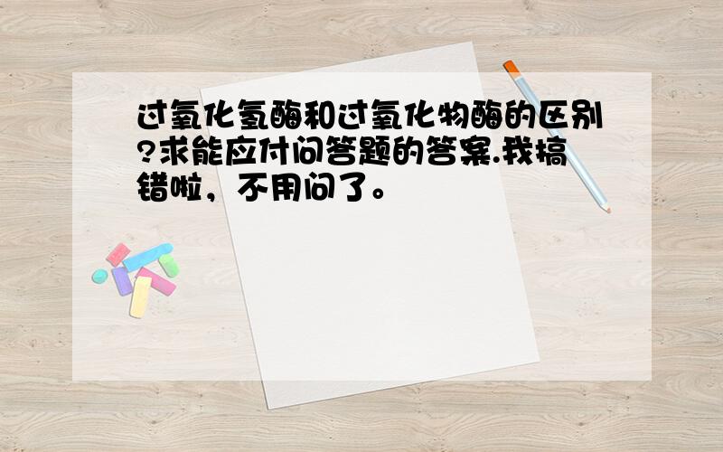 过氧化氢酶和过氧化物酶的区别?求能应付问答题的答案.我搞错啦，不用问了。