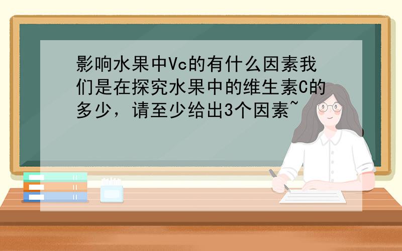 影响水果中Vc的有什么因素我们是在探究水果中的维生素C的多少，请至少给出3个因素~