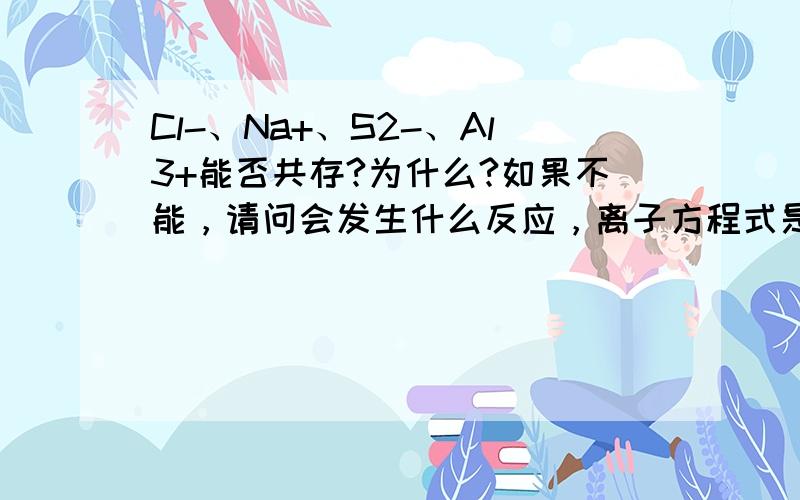 Cl-、Na+、S2-、Al3+能否共存?为什么?如果不能，请问会发生什么反应，离子方程式是什么？