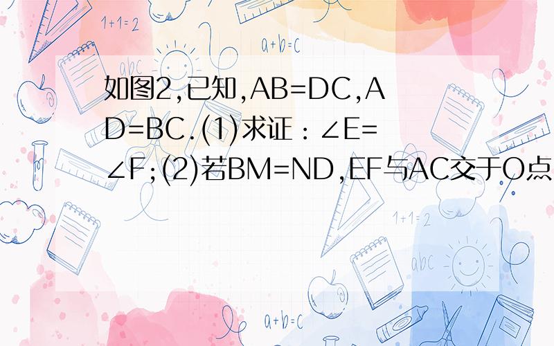 如图2,已知,AB=DC,AD=BC.(1)求证：∠E=∠F;(2)若BM=ND,EF与AC交于O点.求证：EO=FO