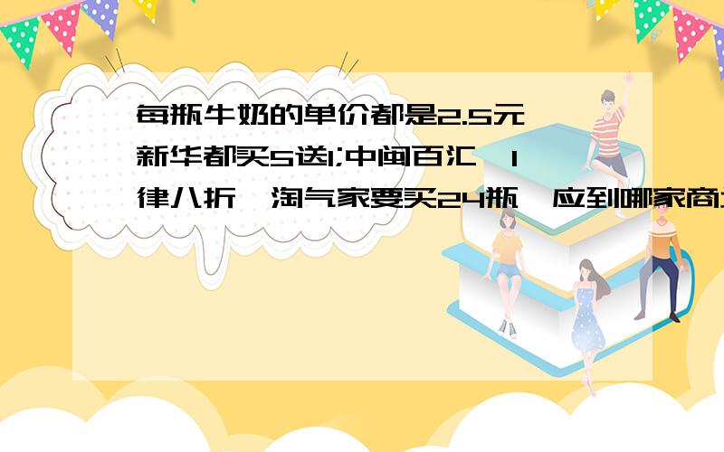 每瓶牛奶的单价都是2.5元,新华都买5送1;中闽百汇,1律八折,淘气家要买24瓶,应到哪家商场买?