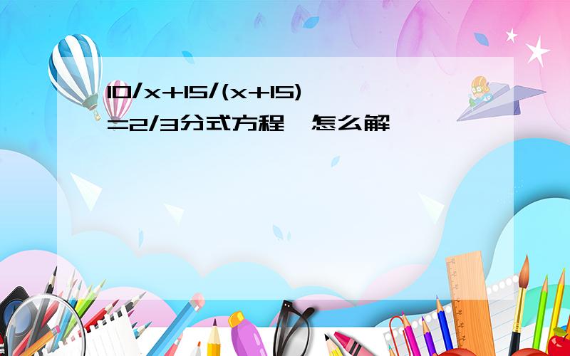 10/x+15/(x+15)=2/3分式方程,怎么解,