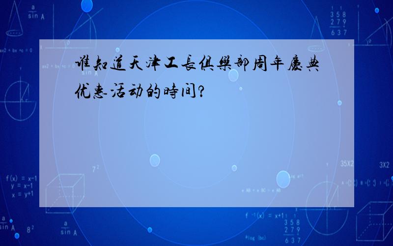 谁知道天津工长俱乐部周年庆典优惠活动的时间?