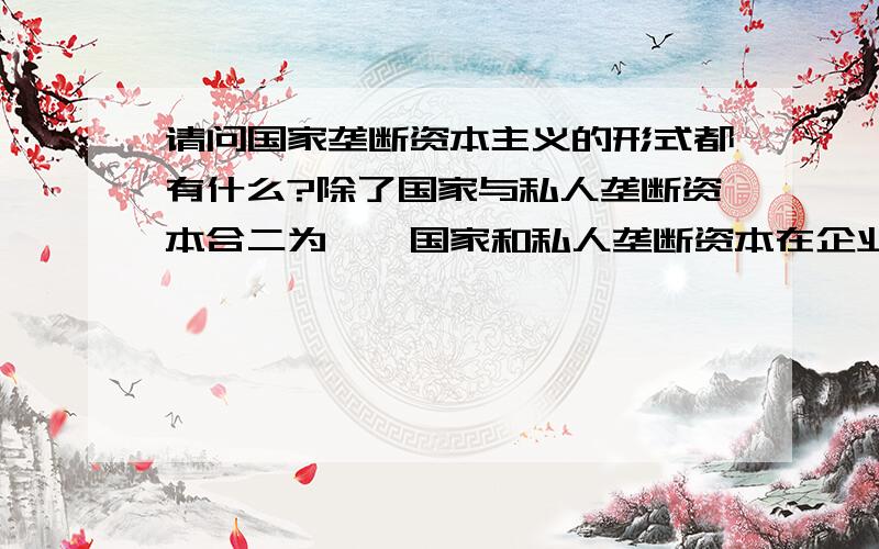 请问国家垄断资本主义的形式都有什么?除了国家与私人垄断资本合二为一,国家和私人垄断资本在企业内部的结合,国家和私人垄断资本在企业外部的结合,还有一点是什么,