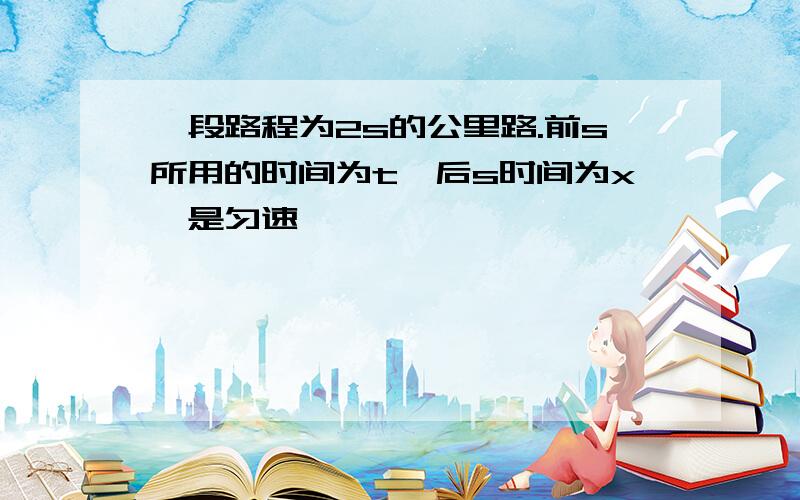 一段路程为2s的公里路.前s所用的时间为t,后s时间为x,是匀速