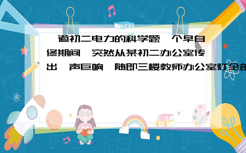 一道初二电力的科学题一个早自修期间,突然从某初二办公室传出一声巨响,随即三楼教师办公室灯全部熄灭.科学老师们立即展开调查,发现办公室内断路器自动断开,办公室内除了一只正在烧