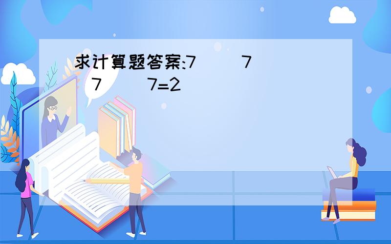 求计算题答案:7( )7( )7( )7=2