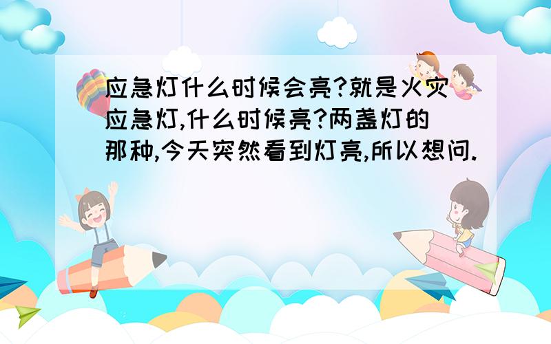 应急灯什么时候会亮?就是火灾应急灯,什么时候亮?两盏灯的那种,今天突然看到灯亮,所以想问.