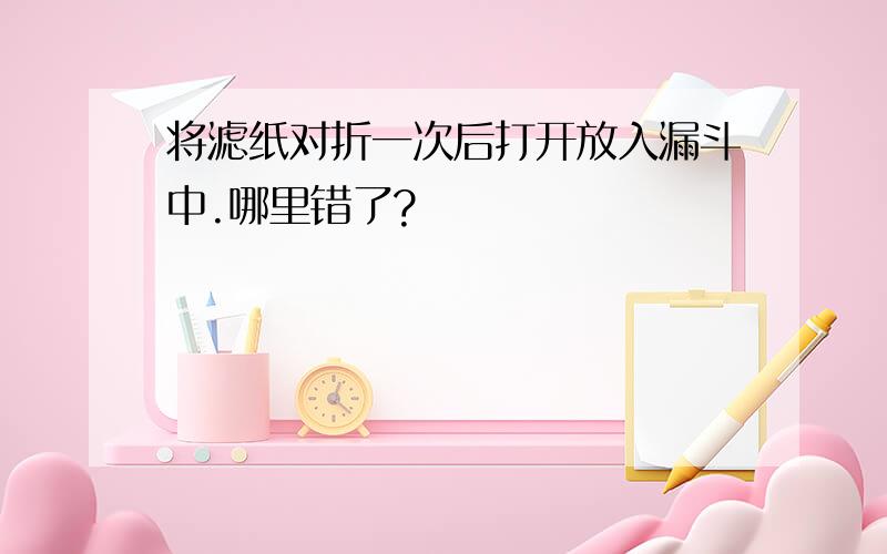 将滤纸对折一次后打开放入漏斗中.哪里错了?