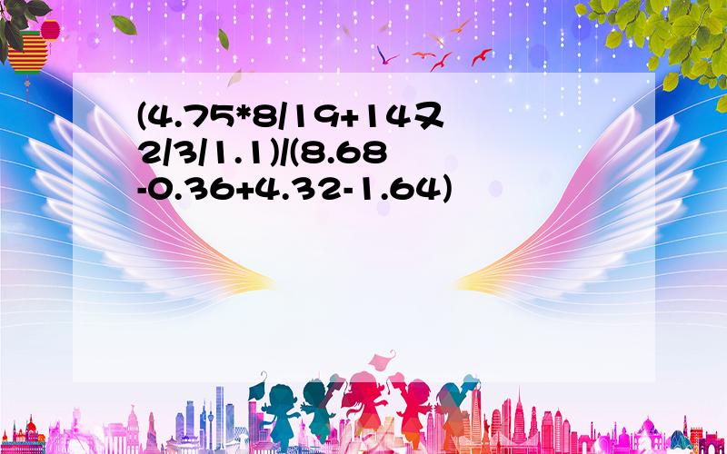 (4.75*8/19+14又2/3/1.1)/(8.68-0.36+4.32-1.64)