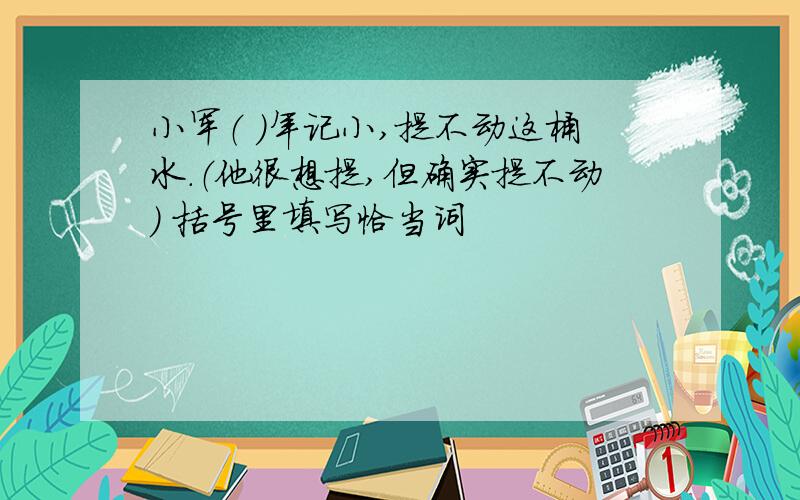 小军（ ）年记小,提不动这桶水.（他很想提,但确实提不动） 括号里填写恰当词