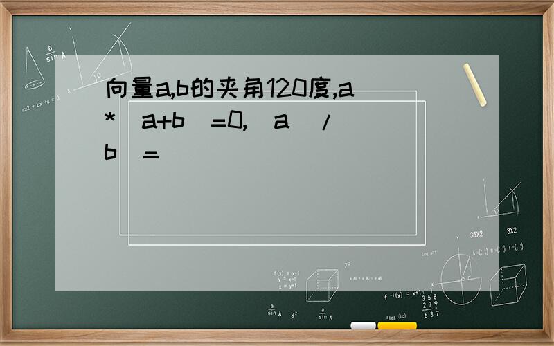 向量a,b的夹角120度,a*(a+b)=0,|a|/|b|=