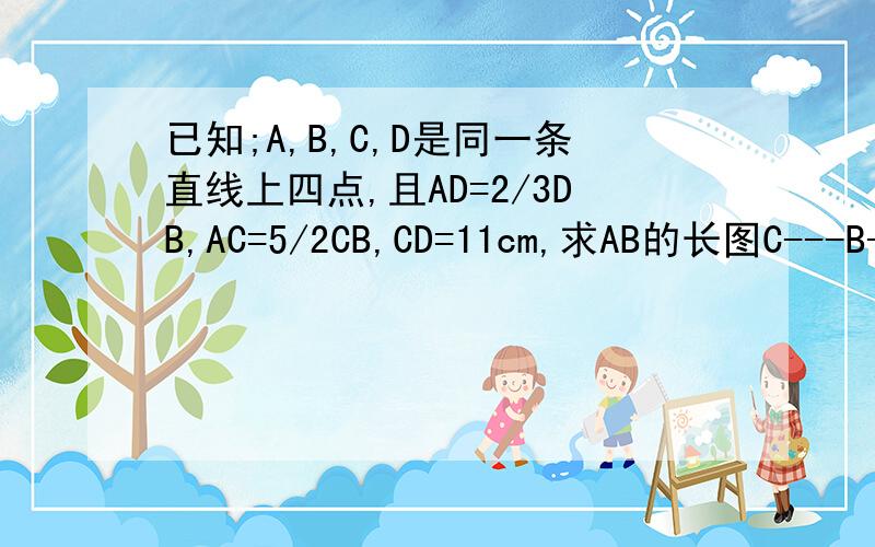 已知;A,B,C,D是同一条直线上四点,且AD=2/3DB,AC=5/2CB,CD=11cm,求AB的长图C---B------A--------------D